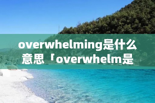 overwhelming是什么意思「overwhelm是什么意思」