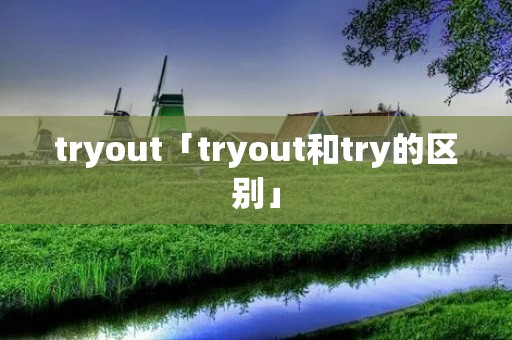 tryout「tryout和try的区别」 tryout「tryout和try的区别」
