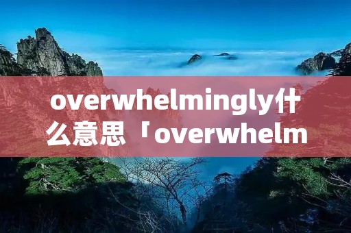 overwhelmingly什么意思「overwhelming的意思」 overwhelmingly什么意思「overwhelming的意思」