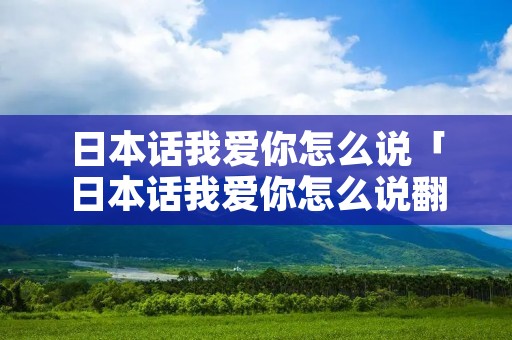 日本话我爱你怎么说「日本话我爱你怎么说翻译」