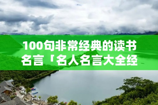 100句非常经典的读书名言「名人名言大全经典励志小学生」