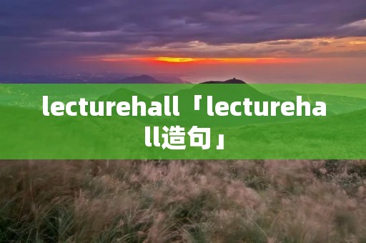lecturehall「lecturehall造句」 lecturehall「lecturehall造句」