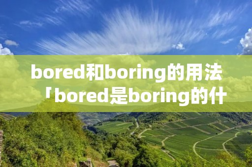 bored和boring的用法「bored是boring的什么形式」 bored和boring的用法「bored是boring的什么形式」