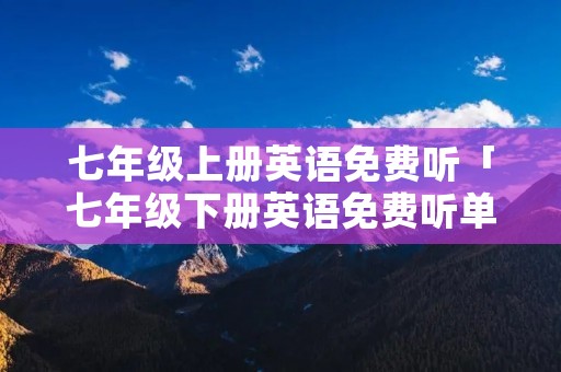 七年级上册英语免费听「七年级下册英语免费听单词」