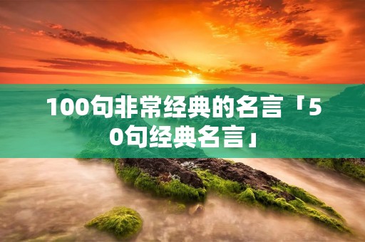 100句非常经典的名言「50句经典名言」