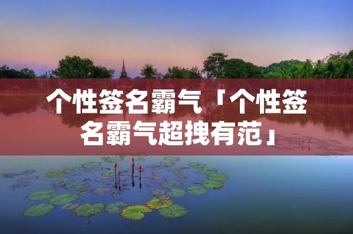 个性签名霸气「个性签名霸气超拽有范」
