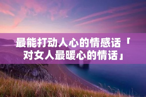 最能打动人心的情感话「对女人最暖心的情话」