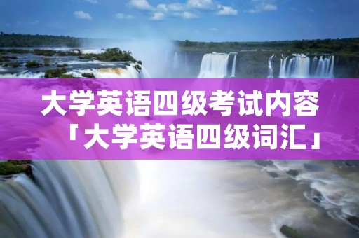 大学英语四级考试内容「大学英语四级词汇」 大学英语四级考试内容「大学英语四级词汇」