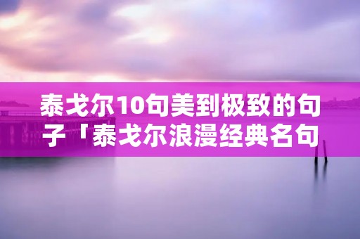 泰戈尔10句美到极致的句子「泰戈尔浪漫经典名句」