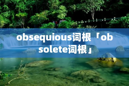 obsequious词根「obsolete词根」
