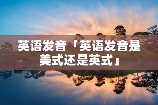 英语发音「英语发音是美式还是英式」