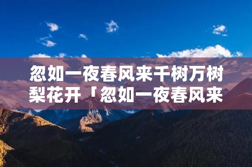忽如一夜春风来千树万树梨花开「忽如一夜春风来千树万树梨花开情感」