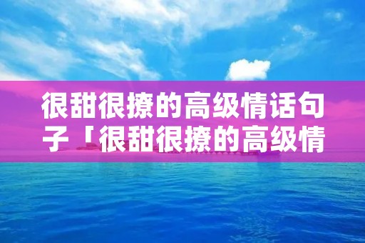 很甜很撩的高级情话句子「很甜很撩的高级情话句子图片」