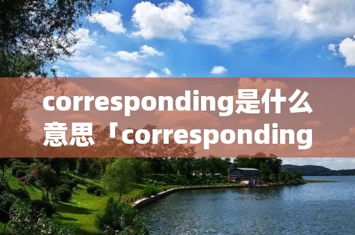 corresponding是什么意思「corresponding是什么意思英语」