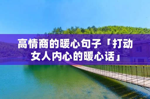 高情商的暖心句子「打动女人内心的暖心话」