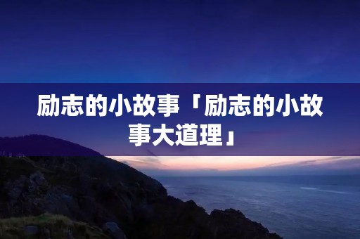 励志的小故事「励志的小故事大道理」
