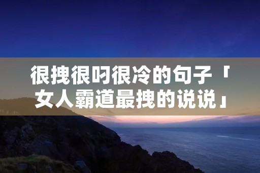 很拽很叼很冷的句子「女人霸道最拽的说说」
