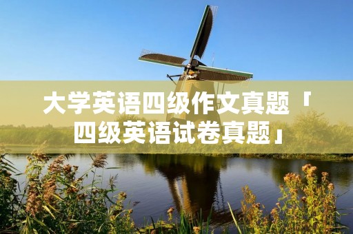 大学英语四级作文真题「四级英语试卷真题」