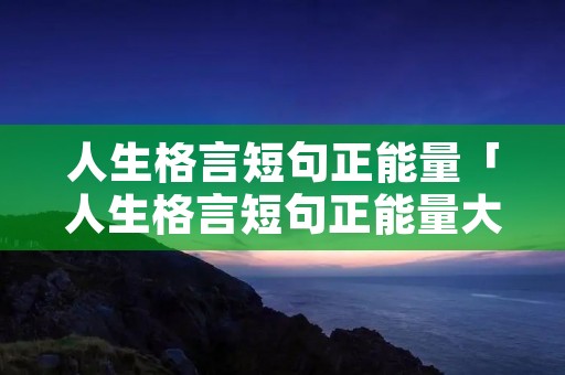 人生格言短句正能量「人生格言短句正能量大全」