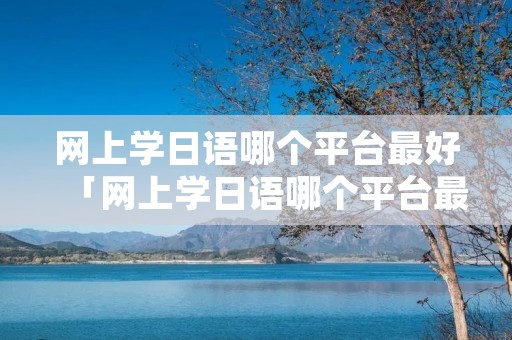 网上学日语哪个平台最好「网上学日语哪个平台最好学」