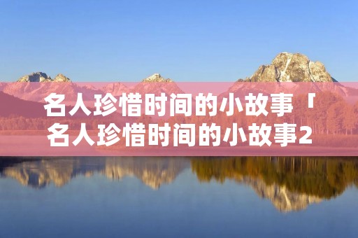 名人珍惜时间的小故事「名人珍惜时间的小故事200字」