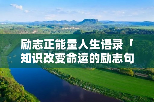 励志正能量人生语录「知识改变命运的励志句子」