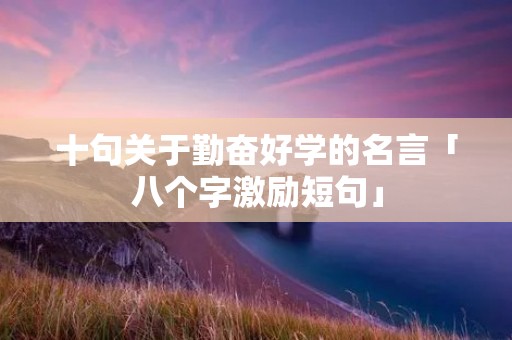 十句关于勤奋好学的名言「八个字激励短句」 十句关于勤奋好学的名言「八个字激励短句」