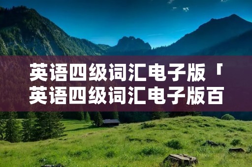 英语四级词汇电子版「英语四级词汇电子版百度网盘」