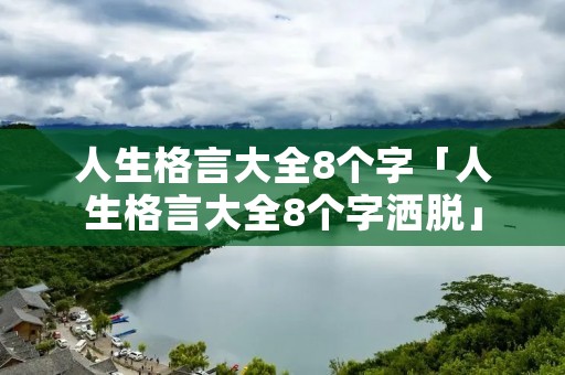 人生格言大全8个字「人生格言大全8个字洒脱」