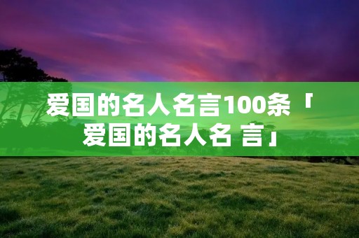 爱国的名人名言100条「爱国的名人名 言」