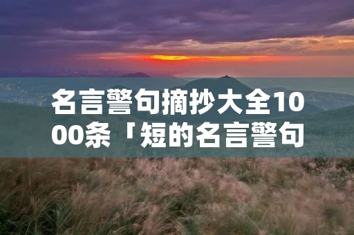 名言警句摘抄大全1000条「短的名言警句摘抄大全」