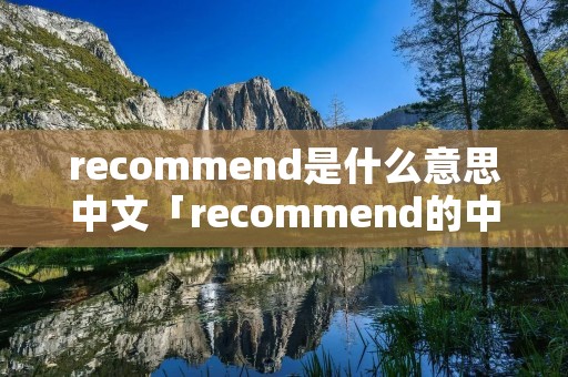 recommend是什么意思中文「recommend的中文意思是什么意思」