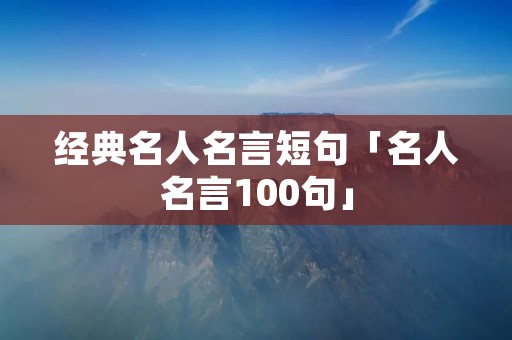 经典名人名言短句「名人名言100句」 经典名人名言短句「名人名言100句」