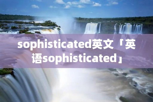 sophisticated英文「英语sophisticated」