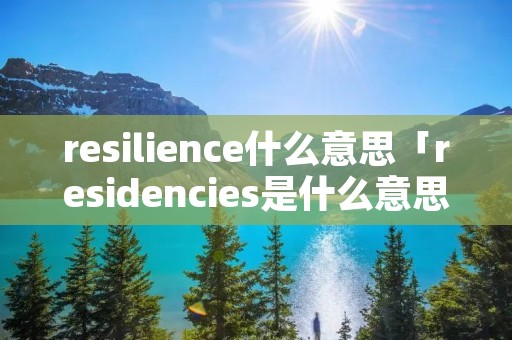resilience什么意思「residencies是什么意思啊」 resilience什么意思「residencies是什么意思啊」