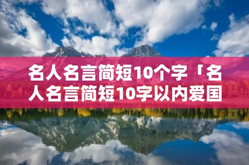 名人名言简短10个字「名人名言简短10字以内爱国」