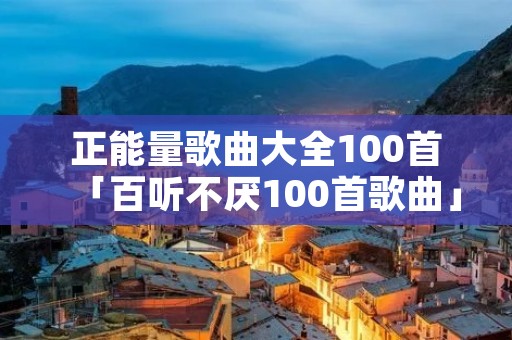 正能量歌曲大全100首「百听不厌100首歌曲」