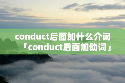 conduct后面加什么介词「conduct后面加动词」