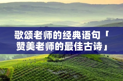 歌颂老师的经典语句「赞美老师的最佳古诗」