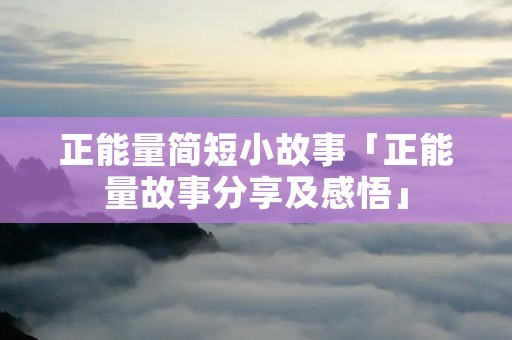 正能量简短小故事「正能量故事分享及感悟」