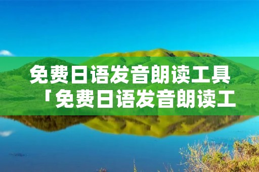免费日语发音朗读工具「免费日语发音朗读工具软件」