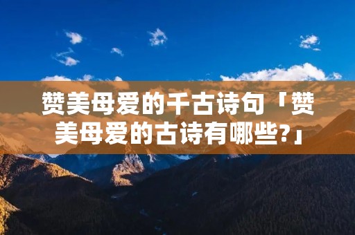 赞美母爱的千古诗句「赞美母爱的古诗有哪些?」