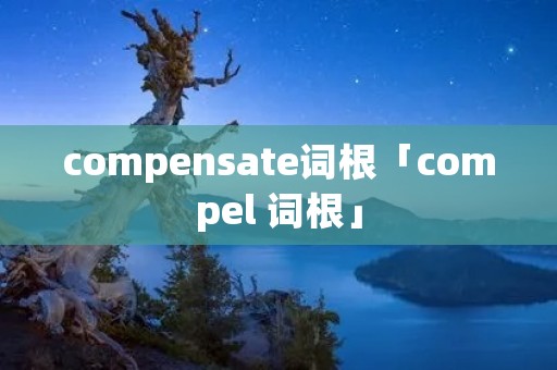 compensate词根「compel 词根」