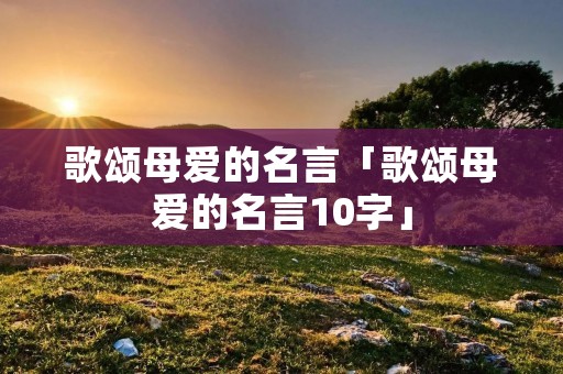 歌颂母爱的名言「歌颂母爱的名言10字」 歌颂母爱的名言「歌颂母爱的名言10字」