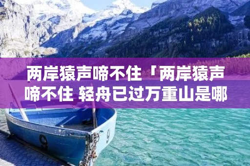 两岸猿声啼不住「两岸猿声啼不住 轻舟已过万重山是哪里」
