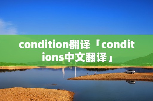 condition翻译「conditions中文翻译」 condition翻译「conditions中文翻译」