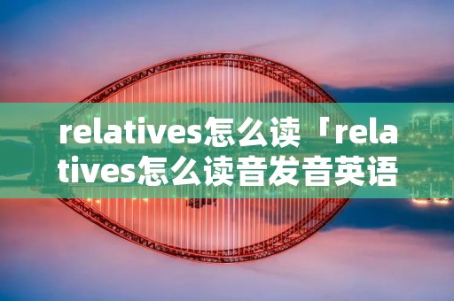 relatives怎么读「relatives怎么读音发音英语怎么读」