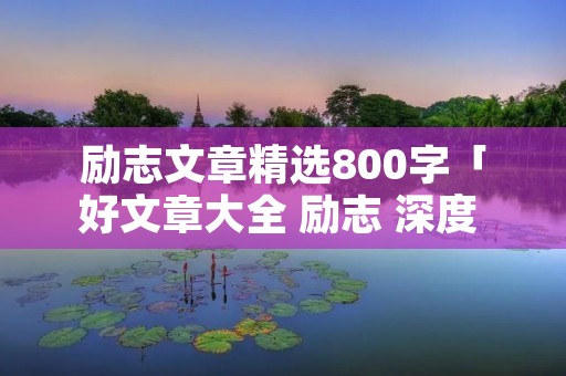 励志文章精选800字「好文章大全 励志 深度 经典」