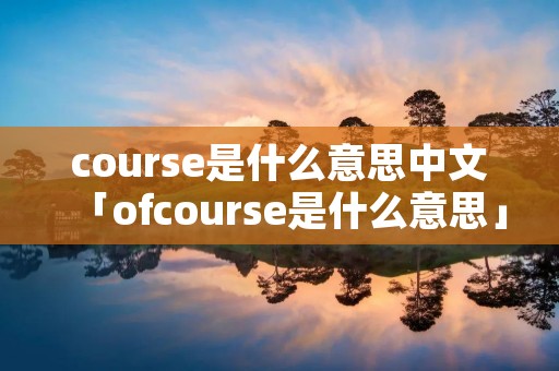 course是什么意思中文「ofcourse是什么意思」