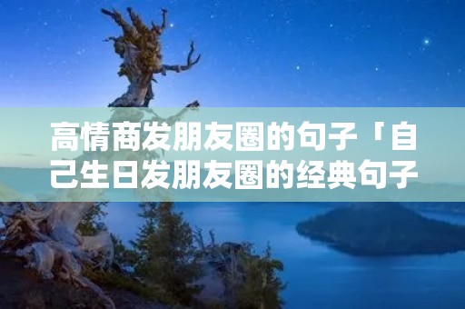 高情商发朋友圈的句子「自己生日发朋友圈的经典句子」